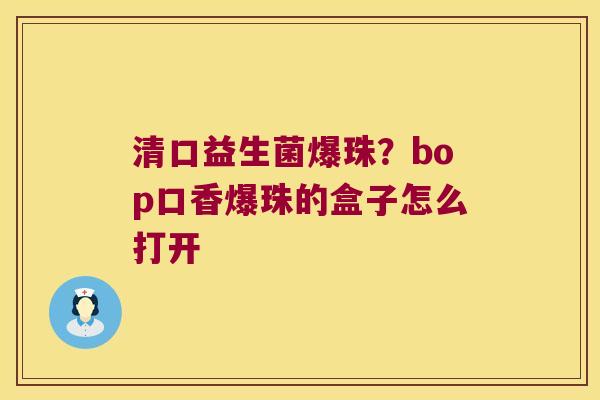 清口益生菌爆珠？bop口香爆珠的盒子怎么打开