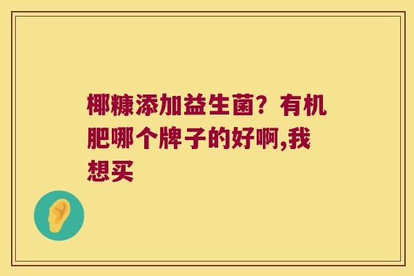 椰糠添加益生菌?有机肥哪个牌子的好啊,我想买 椰糠添加益生菌?有机肥哪个牌子的好啊,我想买