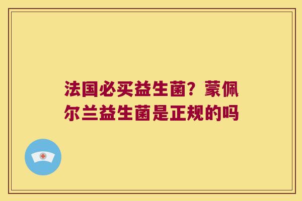 法国必买益生菌?蒙佩尔兰益生菌是正规的吗 法国必买益生菌?蒙佩尔兰益生菌是正规的吗