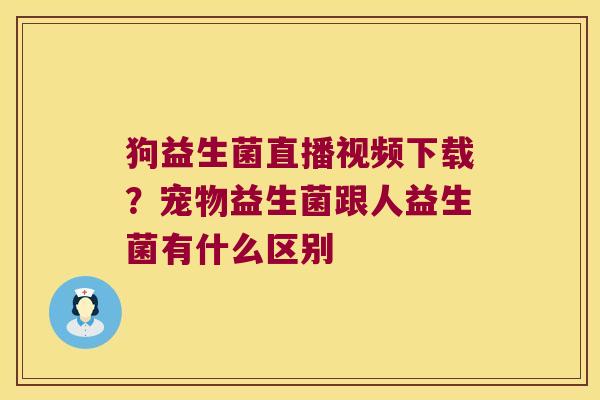 狗益生菌直播视频下载?宠物益生菌跟人益生菌有什么区别 狗益生菌直播视频下载?宠物益生菌跟人益生菌有什么区别