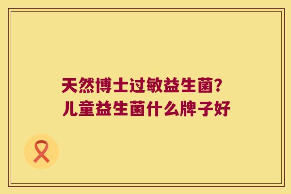 天然博士过敏益生菌？儿童益生菌什么牌子好