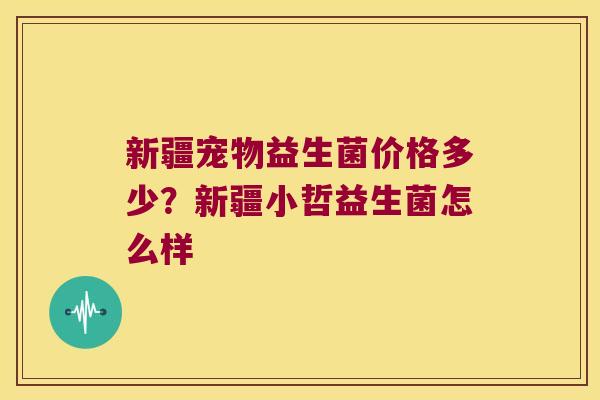 新疆宠物益生菌价格多少?新疆小哲益生菌怎么样 新疆宠物益生菌价格多少?新疆小哲益生菌怎么样