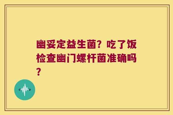 幽妥定益生菌？吃了饭检查幽门螺杆菌准确吗？
