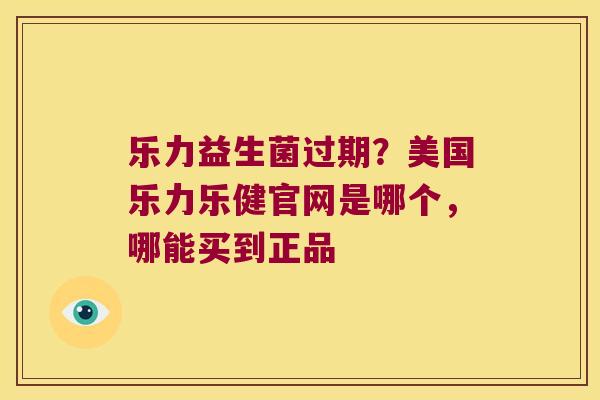 乐力益生菌过期？美国乐力乐健官网是哪个，哪能买到正品