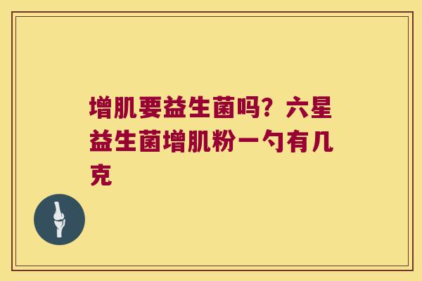 增肌要益生菌吗?六星益生菌增肌粉一勺有几克 增肌要益生菌吗?六星益生菌增肌粉一勺有几克