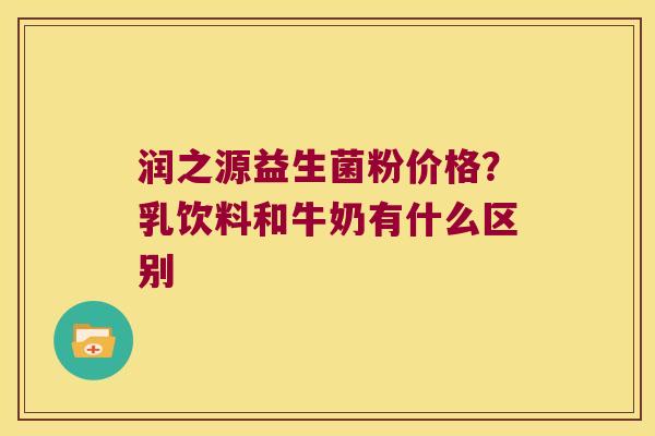 润之源益生菌粉价格？乳饮料和牛奶有什么区别