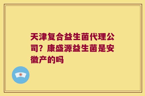天津复合益生菌代理公司？康盛源益生菌是安徽产的吗