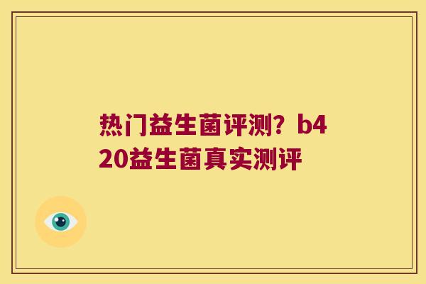 热门益生菌评测？b420益生菌真实测评