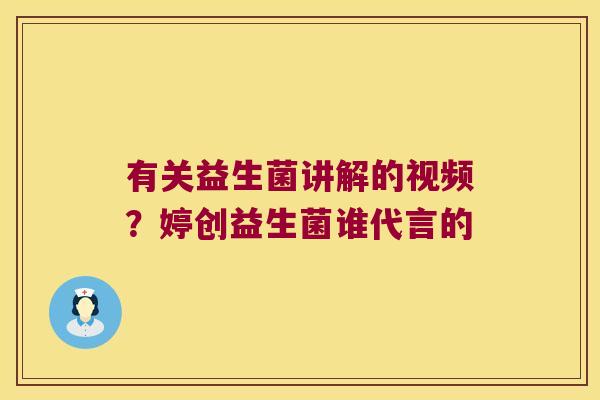 有关益生菌讲解的视频？婷创益生菌谁代言的