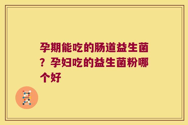 孕期能吃的肠道益生菌？孕妇吃的益生菌粉哪个好