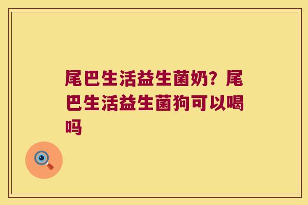 尾巴生活益生菌奶？尾巴生活益生菌狗可以喝吗