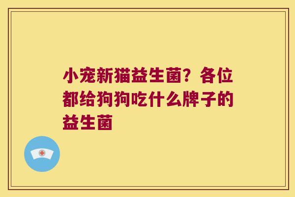 小宠新猫益生菌?各位都给狗狗吃什么牌子的益生菌 小宠新猫益生菌?各位都给狗狗吃什么牌子的益生菌