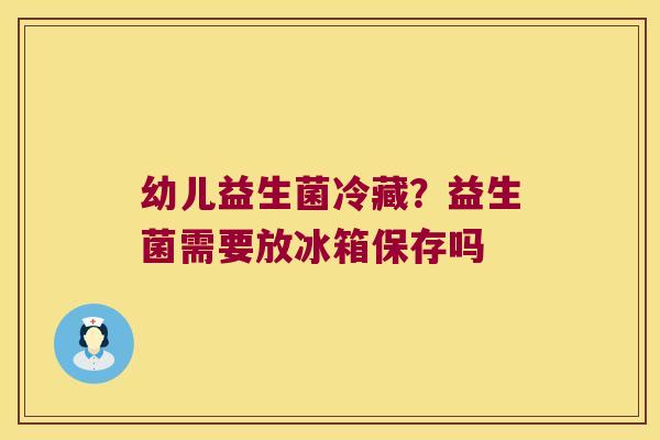 幼儿益生菌冷藏?益生菌需要放冰箱保存吗 幼儿益生菌冷藏?益生菌需要放冰箱保存吗