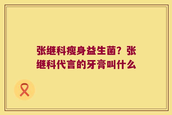 张继科瘦身益生菌？张继科代言的牙膏叫什么