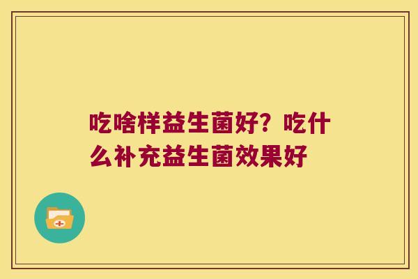 吃啥样益生菌好？吃什么补充益生菌效果好
