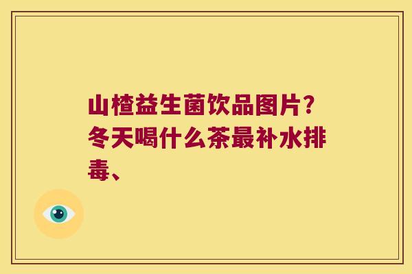 山楂益生菌饮品图片？冬天喝什么茶最补水排毒、