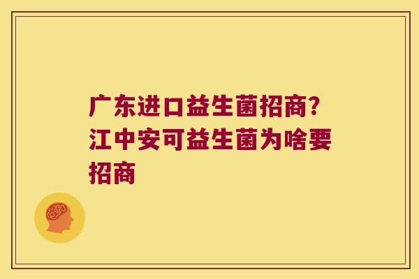 广东进口益生菌招商？江中安可益生菌为啥要招商
