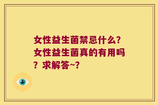女性益生菌禁忌什么？女性益生菌真的有用吗？求解答~？