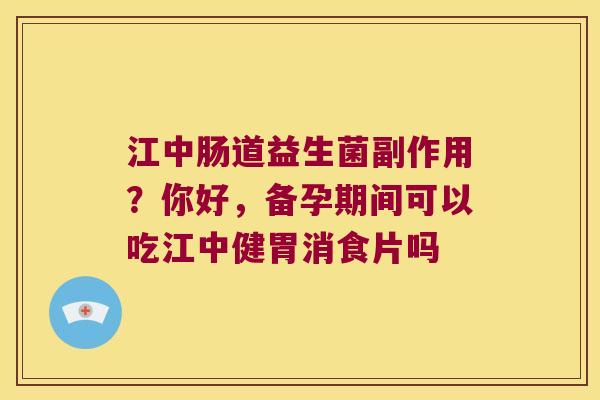 江中肠道益生菌副作用？你好，备孕期间可以吃江中健胃消食片吗