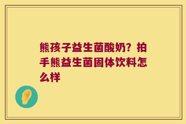 熊孩子益生菌酸奶？拍手熊益生菌固体饮料怎么样