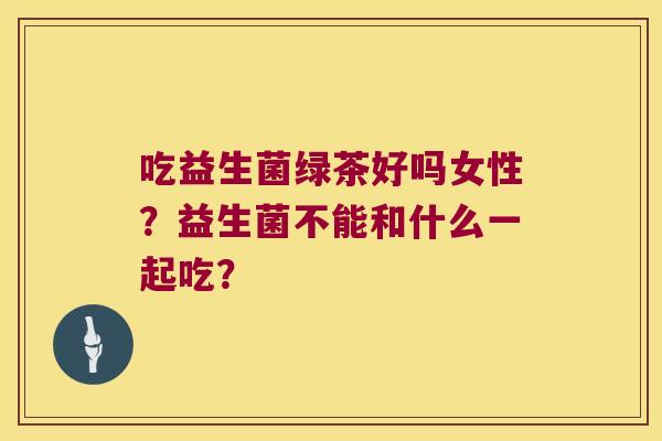 吃益生菌绿茶好吗女性?益生菌不能和什么一起吃? 吃益生菌绿茶好吗女性?益生菌不能和什么一起吃?