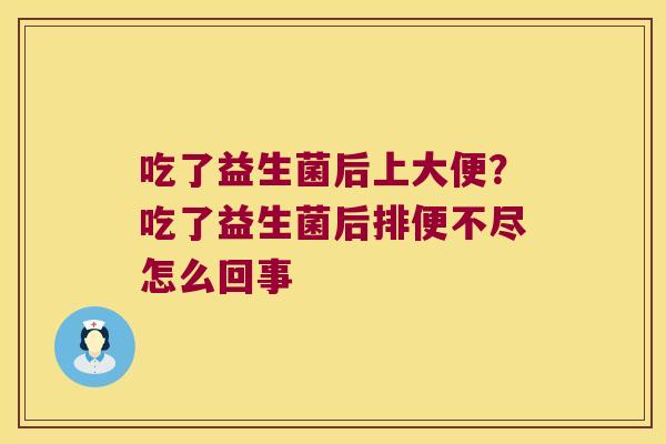 吃了益生菌后上大便？吃了益生菌后排便不尽怎么回事