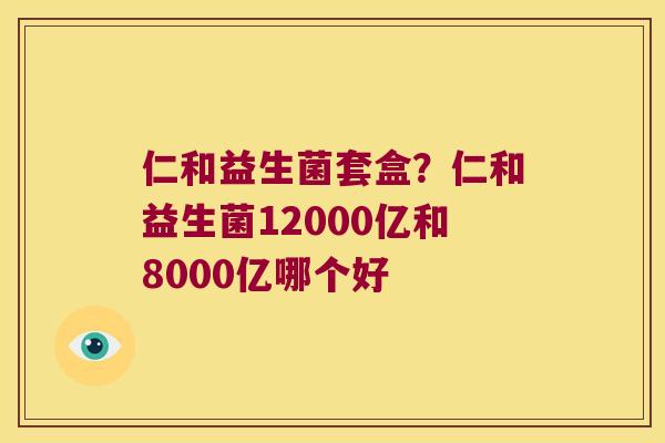 仁和益生菌套盒？仁和益生菌12000亿和8000亿哪个好