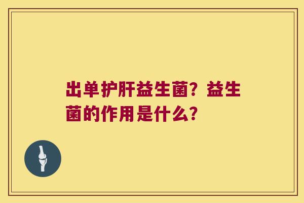 出单护肝益生菌？益生菌的作用是什么？