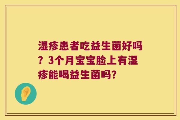 湿疹患者吃益生菌好吗？3个月宝宝脸上有湿疹能喝益生菌吗？