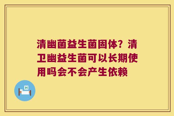 清幽菌益生菌固体?清卫幽益生菌可以长期使用吗会不会产生依赖 清幽菌益生菌固体?清卫幽益生菌可以长期使用吗会不会产生依赖