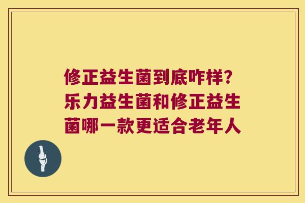 修正益生菌到底咋样?乐力益生菌和修正益生菌哪一款更适合老年人 修正益生菌到底咋样?乐力益生菌和修正益生菌哪一款更适合老年人