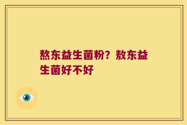熬东益生菌粉？敖东益生菌好不好