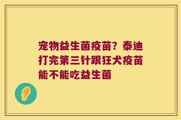 宠物益生菌疫苗？泰迪打完第三针跟狂犬疫苗能不能吃益生菌