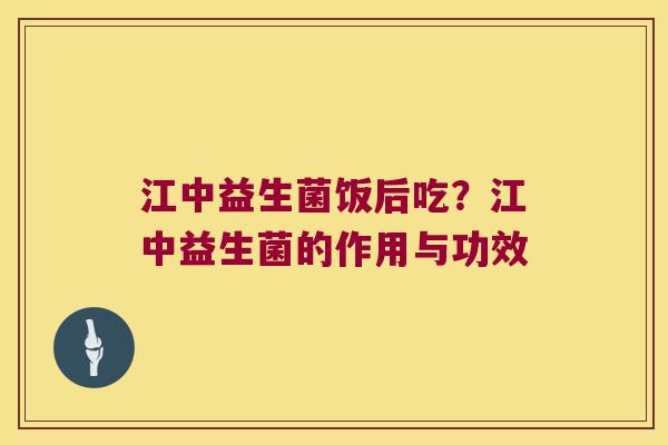 江中益生菌饭后吃?江中益生菌的作用与功效 江中益生菌饭后吃?江中益生菌的作用与功效