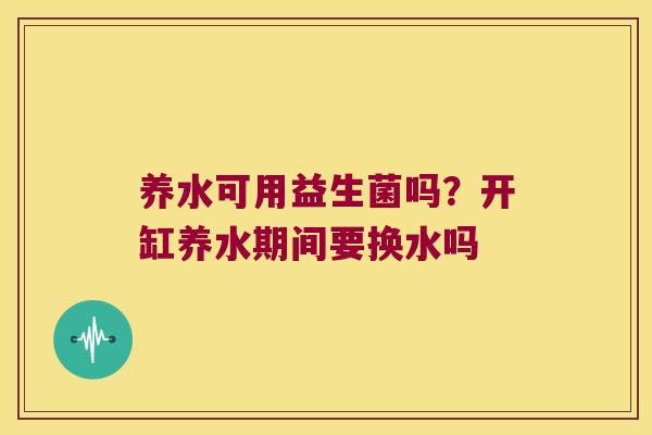 养水可用益生菌吗?开缸养水期间要换水吗 养水可用益生菌吗?开缸养水期间要换水吗