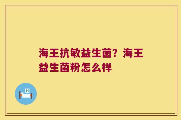 海王抗敏益生菌？海王益生菌粉怎么样