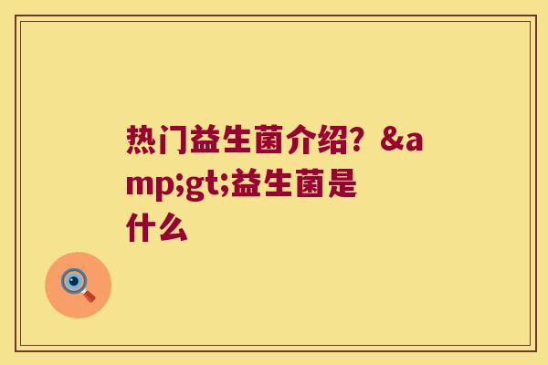 热门益生菌介绍？>益生菌是什么