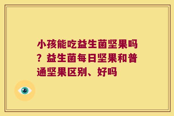 小孩能吃益生菌坚果吗?益生菌每日坚果和普通坚果区别、好吗 小孩能吃益生菌坚果吗?益生菌每日坚果和普通坚果区别、好吗