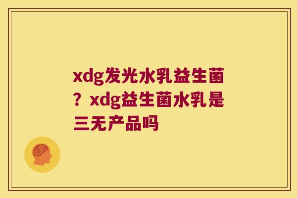 xdg发光水乳益生菌?xdg益生菌水乳是三无产品吗 xdg发光水乳益生菌?xdg益生菌水乳是三无产品吗