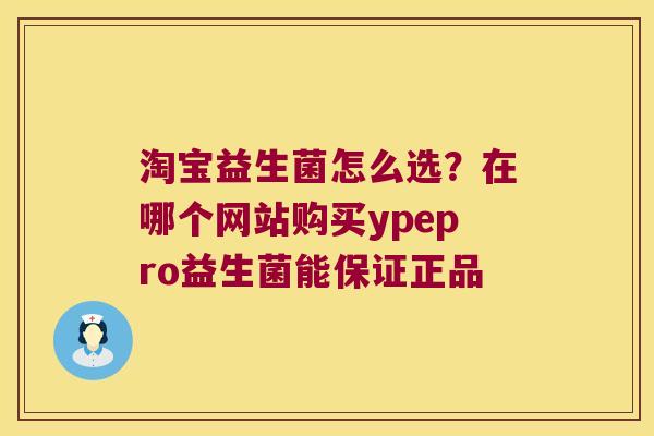 淘宝益生菌怎么选？在哪个网站购买ypepro益生菌能保证正品