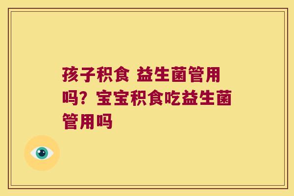 孩子积食 益生菌管用吗?宝宝积食吃益生菌管用吗 孩子积食 益生菌管用吗?宝宝积食吃益生菌管用吗