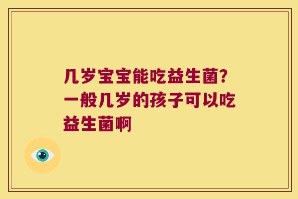 几岁宝宝能吃益生菌?一般几岁的孩子可以吃益生菌啊 几岁宝宝能吃益生菌?一般几岁的孩子可以吃益生菌啊