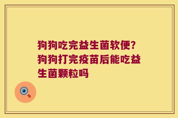 狗狗吃完益生菌软便？狗狗打完疫苗后能吃益生菌颗粒吗