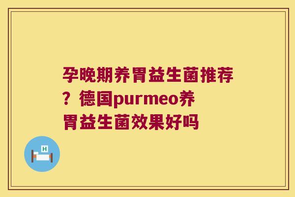 孕晚期养胃益生菌推荐？德国purmeo养胃益生菌效果好吗