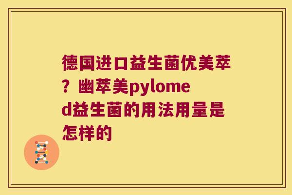 德国进口益生菌优美萃？幽萃美pylomed益生菌的用法用量是怎样的