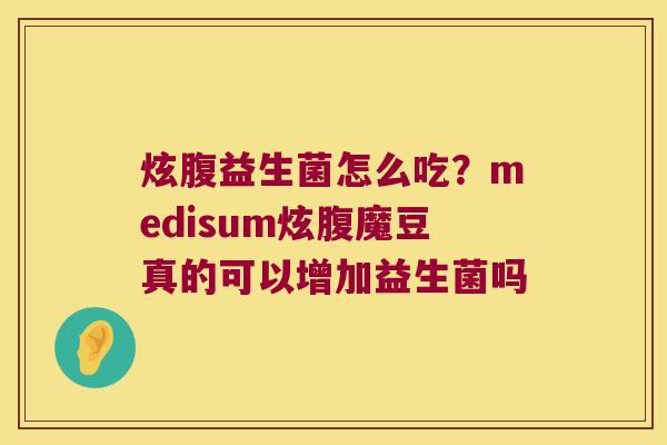炫腹益生菌怎么吃？medisum炫腹魔豆真的可以增加益生菌吗