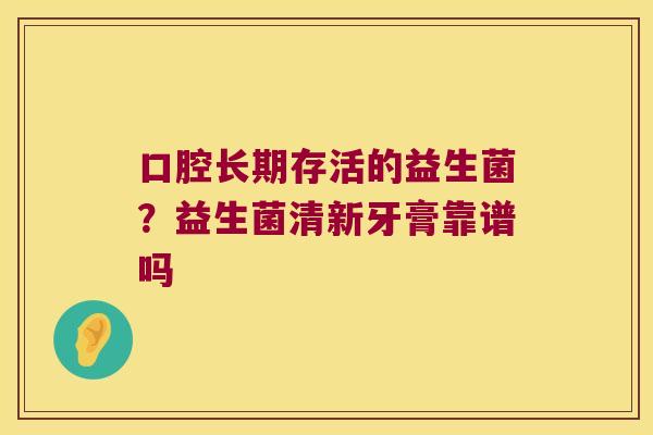 口腔长期存活的益生菌？益生菌清新牙膏靠谱吗