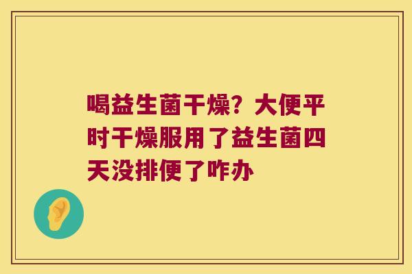 喝益生菌干燥？大便平时干燥服用了益生菌四天没排便了咋办