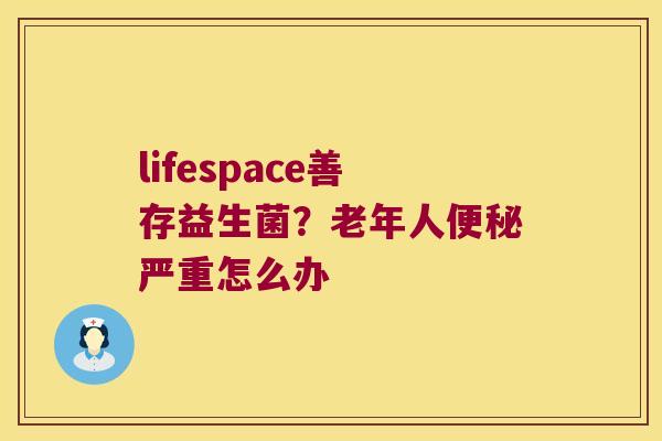 lifespace善存益生菌？老年人严重怎么办