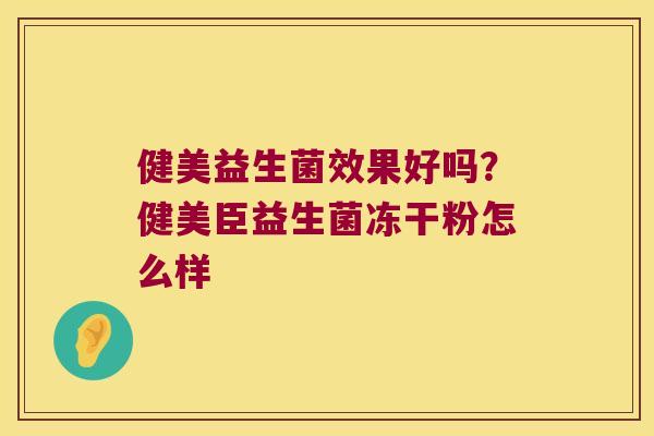 健美益生菌效果好吗?健美臣益生菌冻干粉怎么样 健美益生菌效果好吗?健美臣益生菌冻干粉怎么样